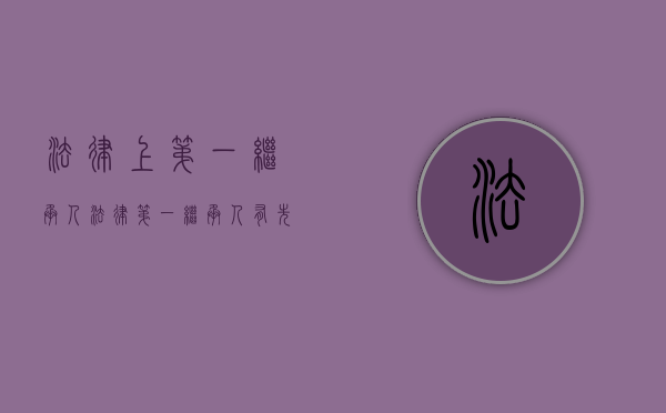 法律上第一继承人（法律第一继承人有先后顺序么）