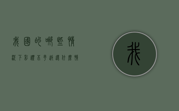 我国的哪些情况下彩礼不予返还？（什么情况彩礼可以不退还）