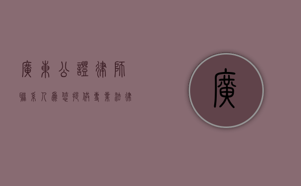 广东公证律师联系人，为您提供专业法律服务
