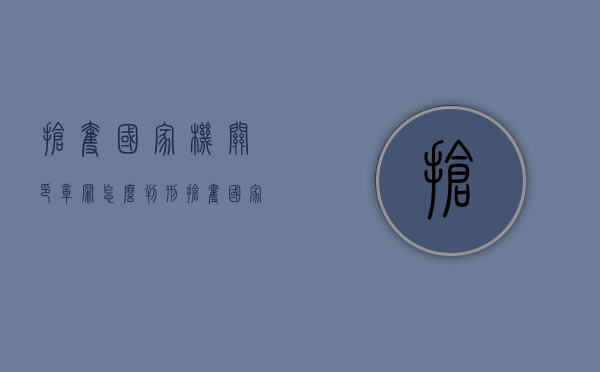 抢夺国家机关印章罪怎么判刑（抢夺国家机关印章罪怎么判的）