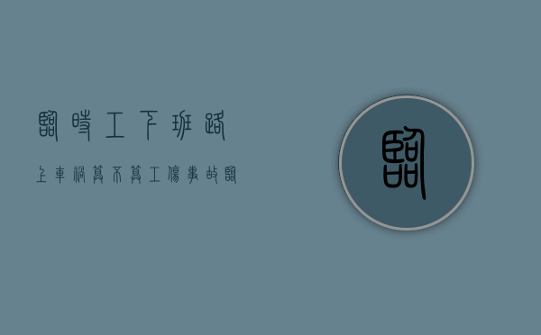 临时工下班路上车祸算不算工伤事故(临时工下班路上车祸算不算工伤保险) 临时工下班路上车祸算不算工伤事故(临时工下班路上车祸算不算工伤保险)