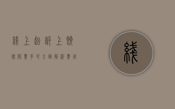 线上起诉上饶律师费多少?全面解析费用构成与影响因素 线上起诉上饶律师费多少?全面解析费用构成与影响因素