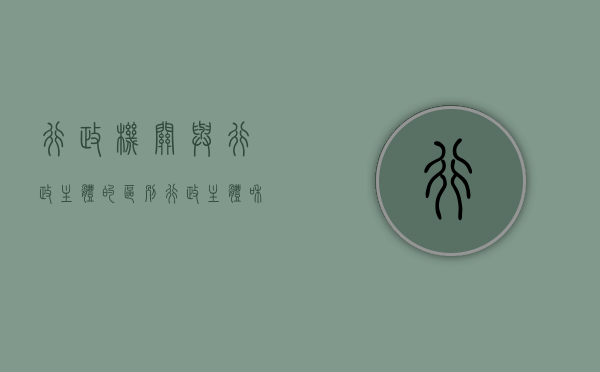 行政机关与行政主体的区别（行政主体和行政机关概念辨析）