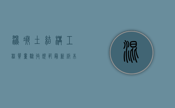 混凝土结构工程质量验收规范最新版内容是什么？（混凝土结构工程施工质量验收规程最新）