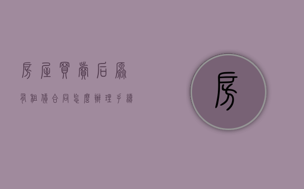 房屋买卖后原有租赁合同怎么办理手续（房屋买卖后原租赁合同有效吗?）