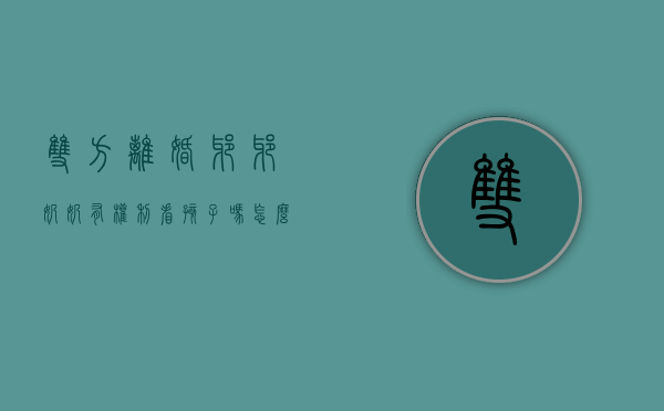 双方离婚爷爷奶奶有权利看孩子吗怎么办（夫妻离婚爷爷奶奶有权利看孩子吗）