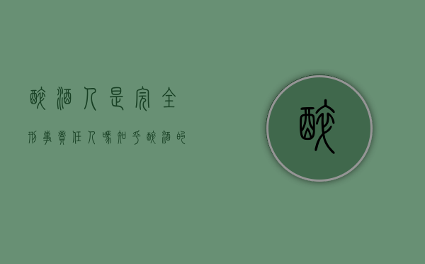 醉酒人是完全刑事责任人吗知乎（醉酒的人犯罪是否承担完全的刑事责任）