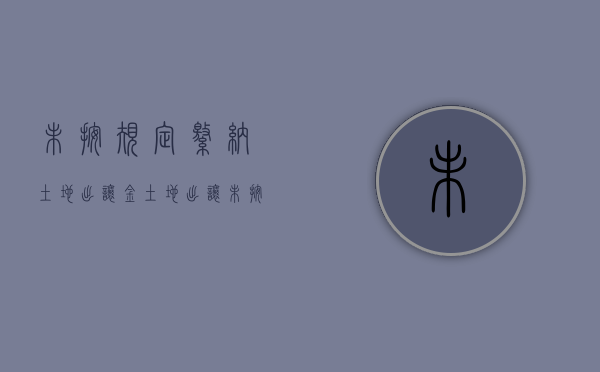 未按规定缴纳土地出让金（土地出让未按时动工的原因分析）