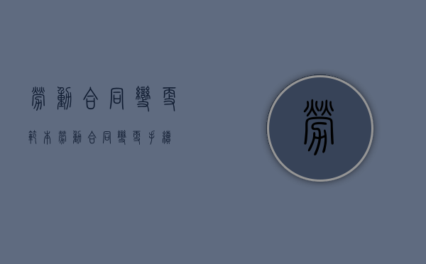 劳动合同变更范本（劳动合同变更手续）