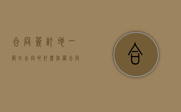 合同签订地一般在合同的什么位置（合同签订地的意义）
