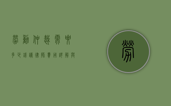 劳动仲裁需要多少钱请律师？费用详解与实用建议