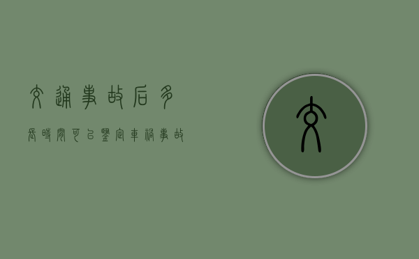 交通事故后多长时间可以鉴定（车祸事故主责次责怎么处理）