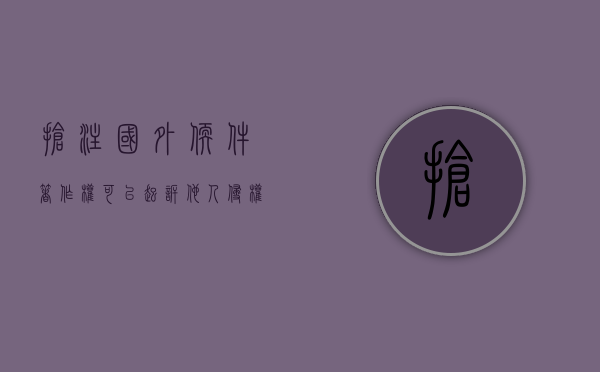 抢注国外软件著作权可以起诉他人侵权吗？（买国外软件要交税吗）