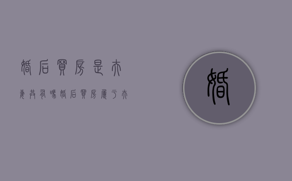 婚后买房是夫妻共有吗（婚后买房属于夫妻共同财产么）