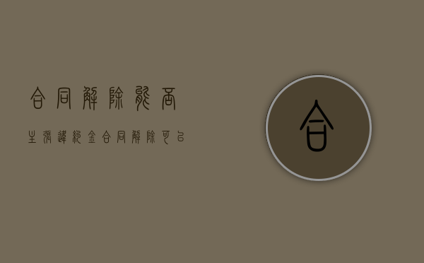 合同解除能否主张违约金（合同解除可以要求支付违约金）
