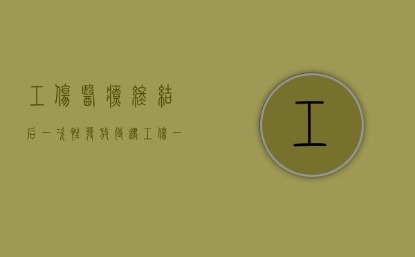 工伤医疗终结后一次性发放待遇（工伤一次性终结赔偿协议书）