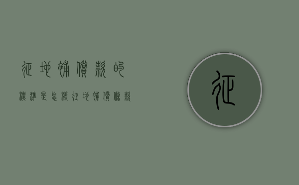征地补偿款的标准是怎样（征地补偿条款）