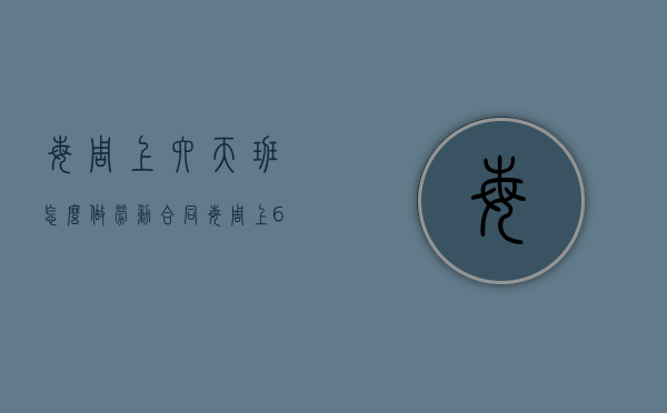 每周上六天班怎么做劳动合同（每周上6天班合法吗）