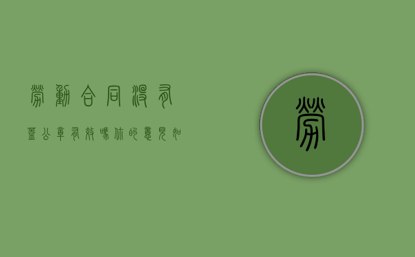 劳动合同没有盖公章有效吗?你的意见如何?(劳动合同没有盖公章有效吗怎么办) 劳动合同没有盖公章有效吗?你的意见如何?(劳动合同没有盖公章有效吗怎么办)