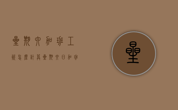 星期六加班工资怎么计算（星期六日加班怎么算）