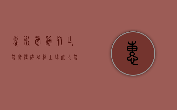 惠州劳动死亡赔偿标准表格（工伤死亡赔偿金2021年最新标准 惠州）