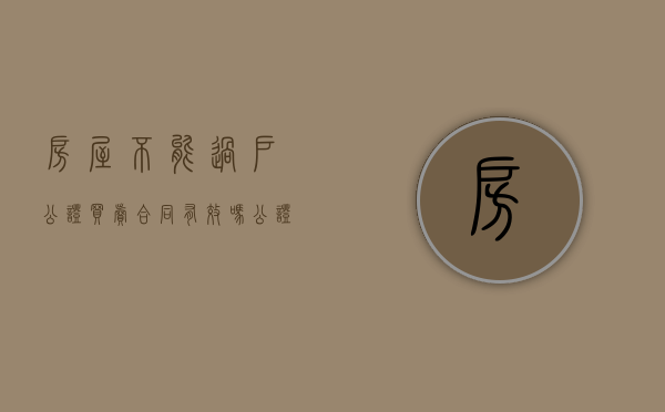 房屋不能过户公证买卖合同有效吗（公证买卖合同有效吗现在）