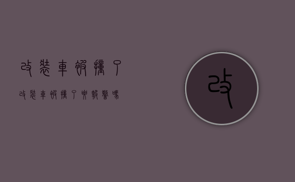 改装车被撞了（改装车被撞了要报警吗）