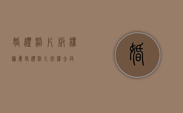 婚礼照片版权归属（婚礼照片版权合同）