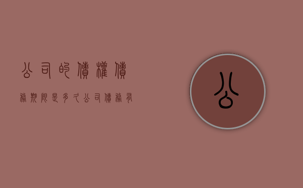 公司的债权债务期限是多久？（公司债务有效期是几年?）