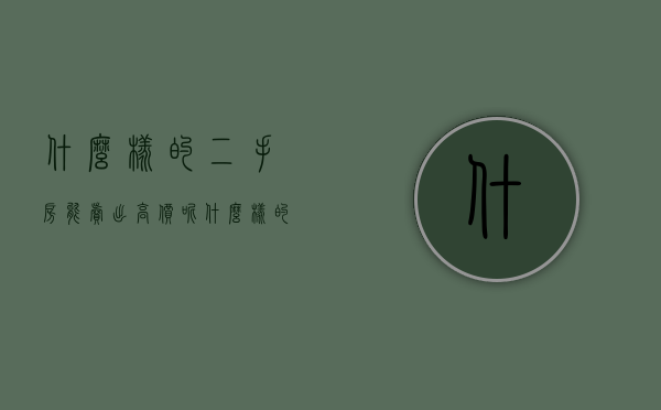 什么样的二手房能卖出高价呢（什么样的二手房便宜又好）