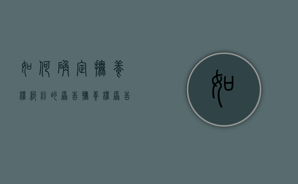 如何确定抚养权纠纷的原告（抚养权原告必须到庭吗）