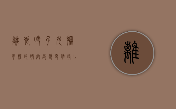 离婚时子女抚养权的确定及变更（离婚之后孩子抚养权变更）