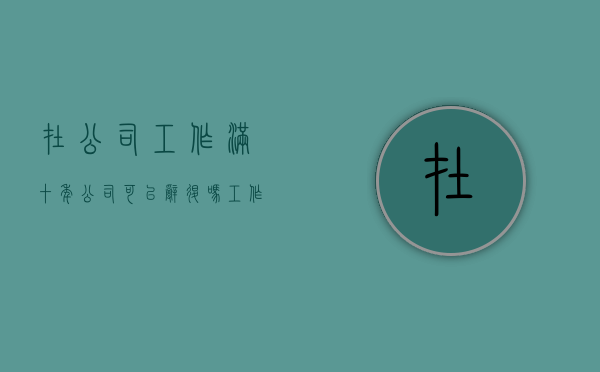 在公司工作满十年,公司可以辞退吗（工作十年被公司解雇赔多少钱）