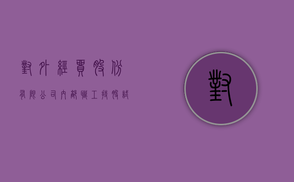 对《外经贸股份有限公司内部职工持股试点暂行办法》的批复（外经外贸什么意思）