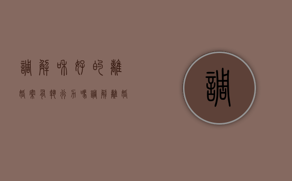 调解和好的离婚案有执行力吗(调解离婚后可以反悔吗) 调解和好的离婚案有执行力吗(调解离婚后可以反悔吗)