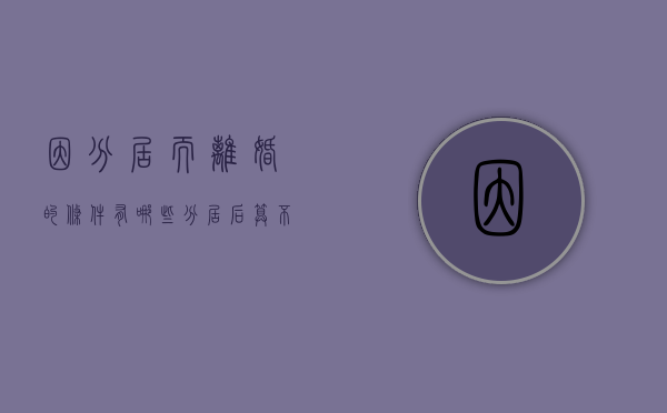 因分居而离婚的条件有哪些（分居后算不算出轨）