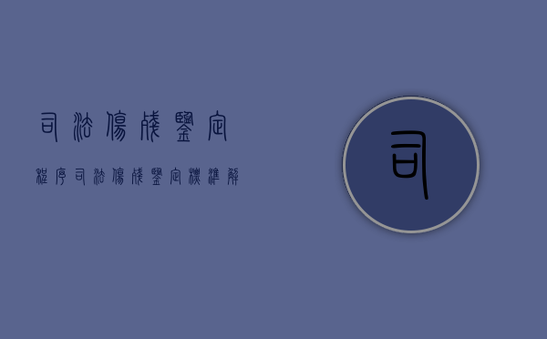 司法伤残鉴定程序（司法伤残鉴定标准解读）