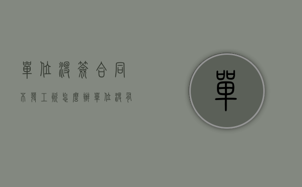 单位没签合同不发工资怎么办（单位没有签合同可以直接走吗）