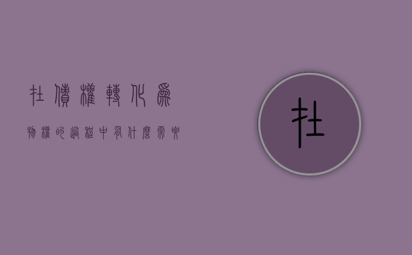 在债权转化为物权的过程中有什么需要注意的问题（债权转让从权利一并转让）