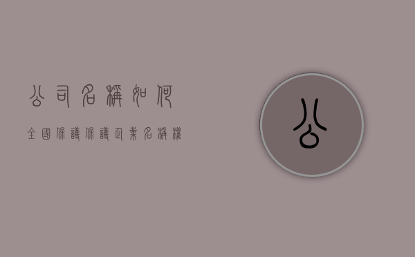 公司名称如何全国保护（保护企业名称权的途径都有哪些）