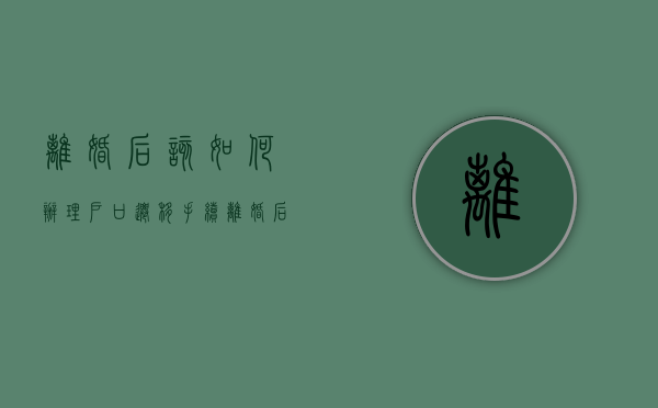 离婚后该如何办理户口迁移手续（离婚后迁户口的流程）