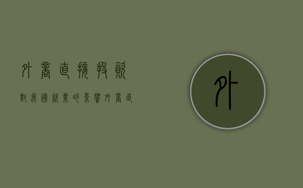 外商直接投资对我国就业的影响（外商直接投资对我国就业的影响）