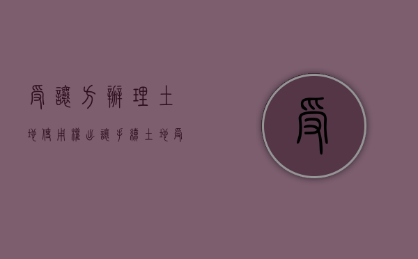 受让方办理土地使用权出让手续（土地受让方是买方吗）