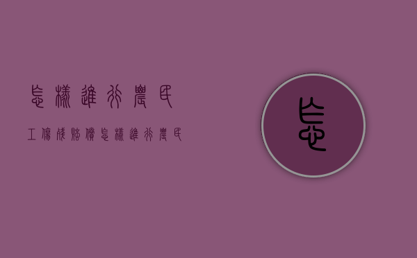 怎样进行农民工伤残赔偿（怎样进行农民工伤残赔偿工作）