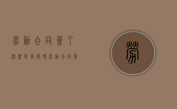 劳动合同签了没盖章有效吗（劳动合同单位没盖章有效吗）