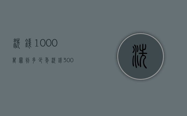 洗钱1000万罪判多少年？（洗钱300万罪判多少年徒刑）