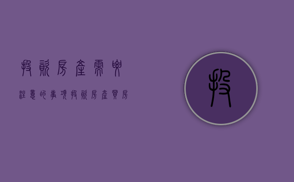 投资房产需要注意的事项（投资房产买房注意哪些问题）