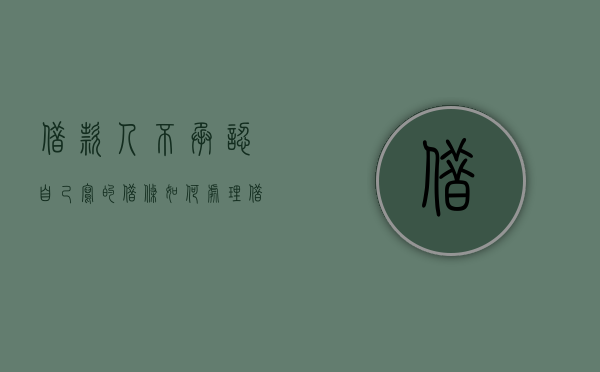 借款人不承认自己写的借条如何处理？（借款人不承认本人签字）