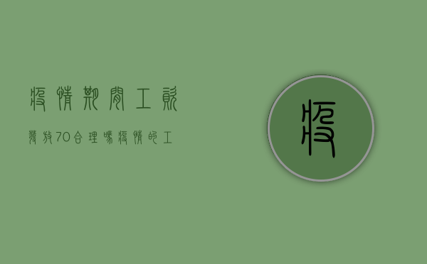疫情期间工资发放70%合理吗（疫情的工资发放标准是多少）