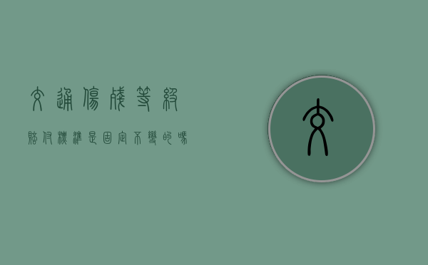 交通伤残等级赔付标准是固定不变的吗？（安徽交通伤残赔偿标准2020）